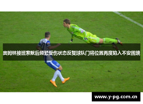 奥姆林接班索默后频繁受伤状态反复球队门将位置再度陷入不安困境