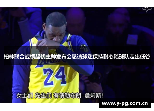 柏林联合战绩起伏主帅发布会恳请球迷保持耐心陪球队走出低谷