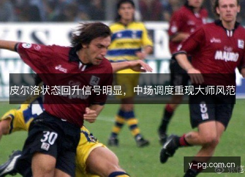 皮尔洛状态回升信号明显，中场调度重现大师风范